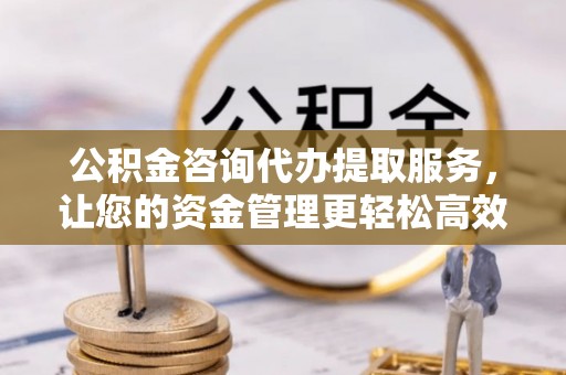汶川公积金咨询代办提取服务，让您的资金管理更轻松高效