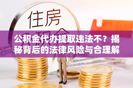 汶川公积金代办提取违法不？揭秘背后的法律风险与合理解决方案