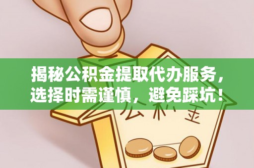 汶川揭秘公积金提取代办服务，选择时需谨慎，避免踩坑！