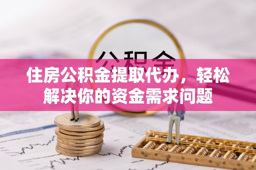 汶川住房公积金提取代办，轻松解决你的资金需求问题