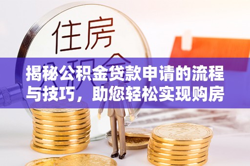 汶川揭秘公积金贷款申请的流程与技巧，助您轻松实现购房梦
