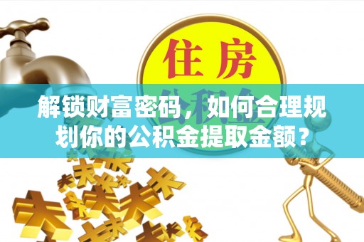 汶川解锁财富密码，如何合理规划你的公积金提取金额？