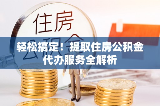 汶川轻松搞定！提取住房公积金代办服务全解析