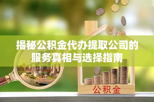 汶川揭秘公积金代办提取公司的服务真相与选择指南