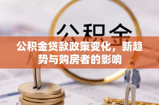 汶川公积金贷款政策变化，新趋势与购房者的影响
