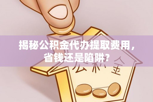 汶川揭秘公积金代办提取费用，省钱还是陷阱？