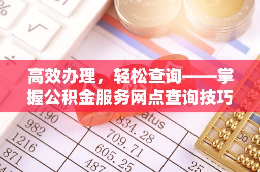 汶川高效办理，轻松查询——掌握公积金服务网点查询技巧