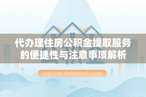 汶川代办理住房公积金提取服务的便捷性与注意事项解析