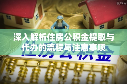汶川深入解析住房公积金提取与代办的流程与注意事项