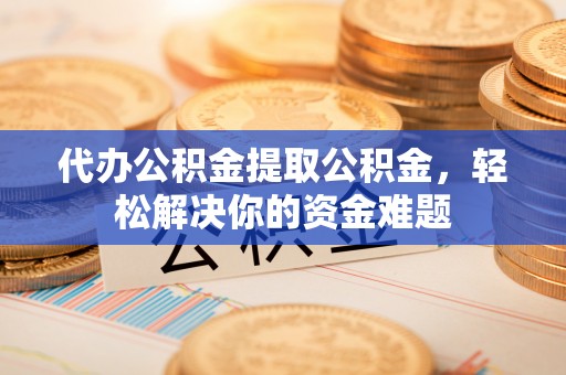 汶川代办公积金提取公积金，轻松解决你的资金难题