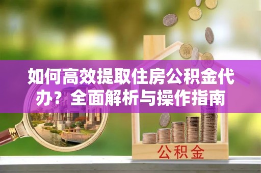 汶川如何高效提取住房公积金代办？全面解析与操作指南
