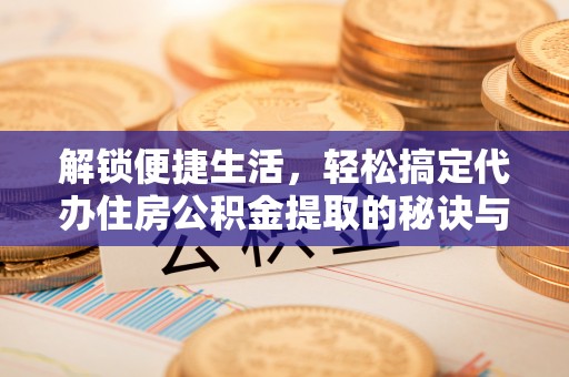 汶川解锁便捷生活，轻松搞定代办住房公积金提取的秘诀与技巧