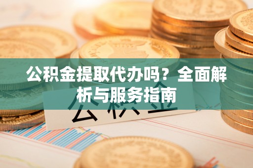 汶川公积金提取代办吗？全面解析与服务指南