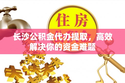 汶川长沙公积金代办提取，高效解决你的资金难题