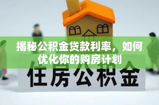 汶川揭秘公积金贷款利率，如何优化你的购房计划