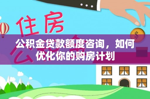 汶川公积金贷款额度咨询，如何优化你的购房计划