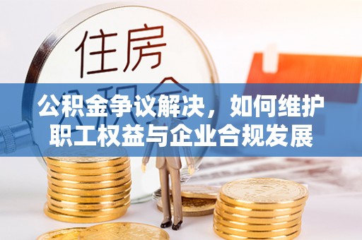 汶川公积金争议解决，如何维护职工权益与企业合规发展