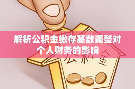 汶川解析公积金缴存基数调整对个人财务的影响