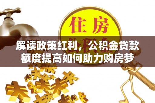 汶川解读政策红利，公积金贷款额度提高如何助力购房梦