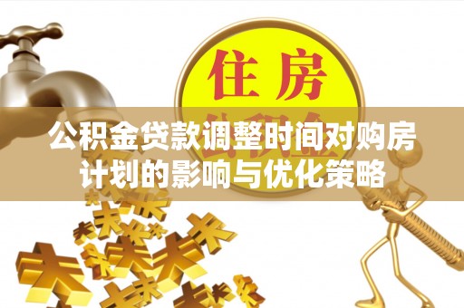 汶川公积金贷款调整时间对购房计划的影响与优化策略