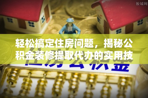 汶川轻松搞定住房问题，揭秘公积金装修提取代办的实用技巧
