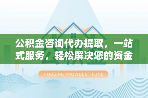 汶川公积金咨询代办提取，一站式服务，轻松解决您的资金需求