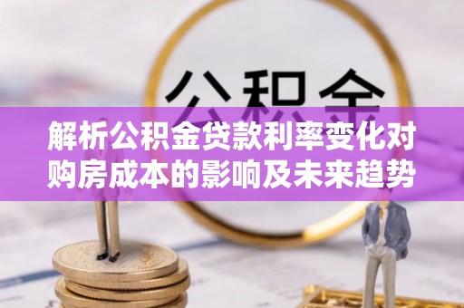 汶川解析公积金贷款利率变化对购房成本的影响及未来趋势