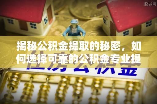 汶川揭秘公积金提取的秘密，如何选择可靠的公积金专业提取代办服务