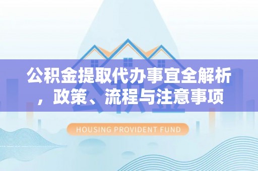 汶川公积金提取代办事宜全解析，政策、流程与注意事项