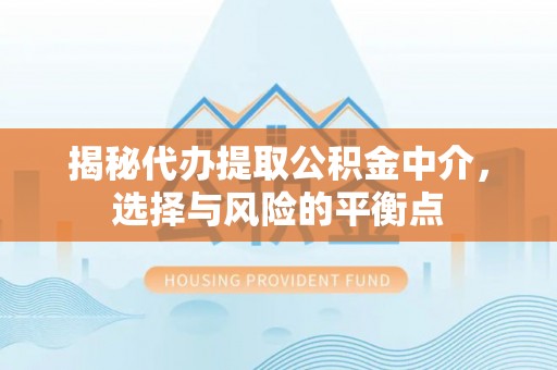 汶川揭秘代办提取公积金中介，选择与风险的平衡点