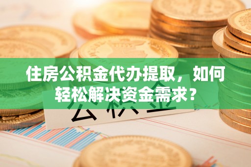 汶川住房公积金代办提取，如何轻松解决资金需求？