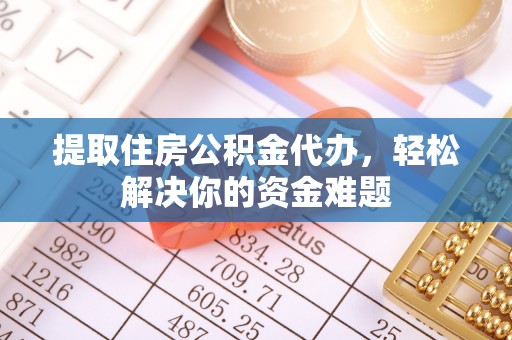 汶川提取住房公积金代办，轻松解决你的资金难题