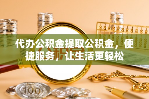 汶川代办公积金提取公积金，便捷服务，让生活更轻松