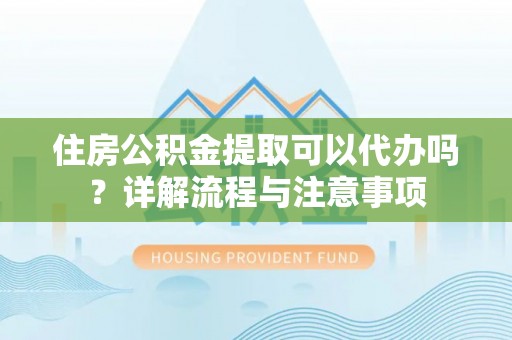 汶川住房公积金提取可以代办吗？详解流程与注意事项