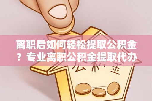 汶川离职后如何轻松提取公积金？专业离职公积金提取代办服务指南
