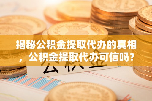 汶川揭秘公积金提取代办的真相，公积金提取代办可信吗？