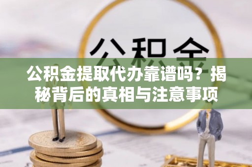 汶川公积金提取代办靠谱吗？揭秘背后的真相与注意事项