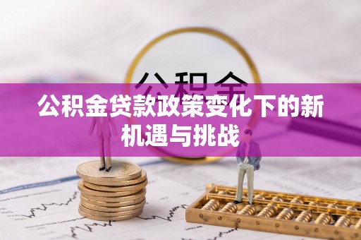 汶川公积金贷款政策变化下的新机遇与挑战