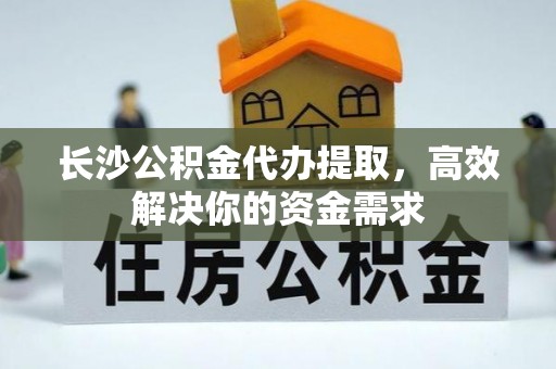 汶川长沙公积金代办提取，高效解决你的资金需求