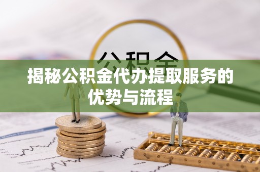 汶川揭秘公积金代办提取服务的优势与流程