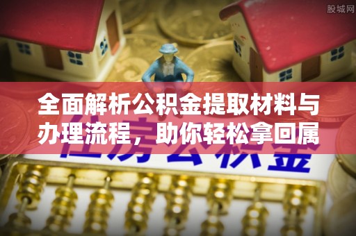 汶川全面解析公积金提取材料与办理流程，助你轻松拿回属于自己的钱