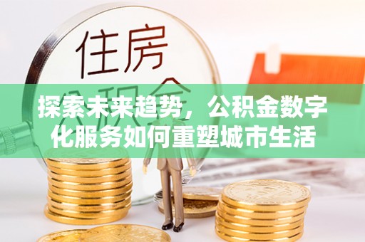 汶川探索未来趋势，公积金数字化服务如何重塑城市生活