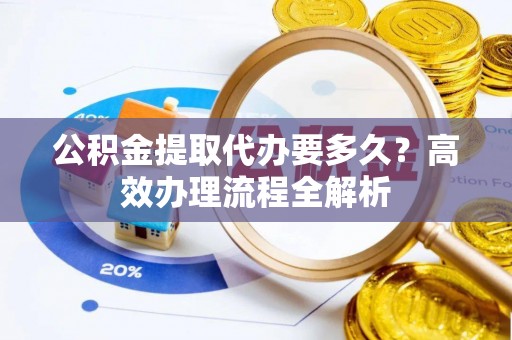 汶川公积金提取代办要多久？高效办理流程全解析