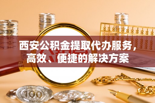 汶川西安公积金提取代办服务，高效、便捷的解决方案