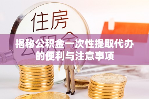 汶川揭秘公积金一次性提取代办的便利与注意事项