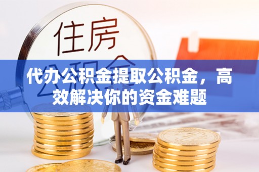 汶川代办公积金提取公积金，高效解决你的资金难题