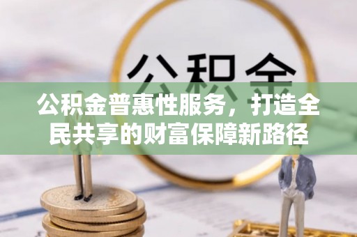 汶川公积金普惠性服务，打造全民共享的财富保障新路径