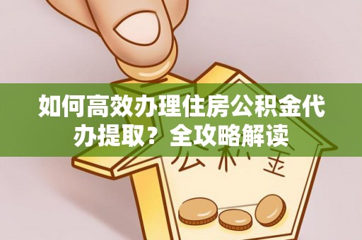 汶川如何高效办理住房公积金代办提取？全攻略解读