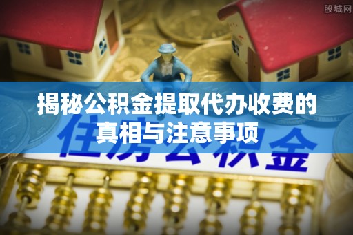 汶川揭秘公积金提取代办收费的真相与注意事项