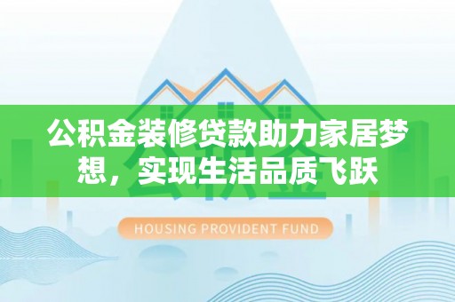汶川公积金装修贷款助力家居梦想，实现生活品质飞跃